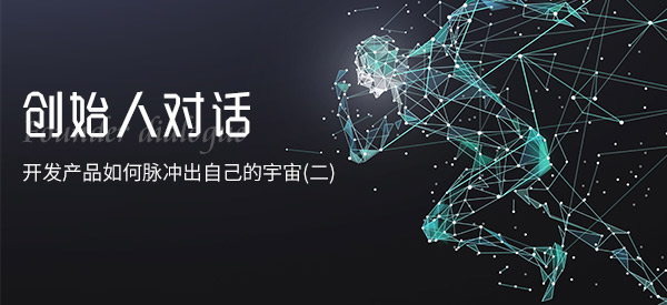 对话 | 开发产品如何脉冲出自己的宇宙(二)